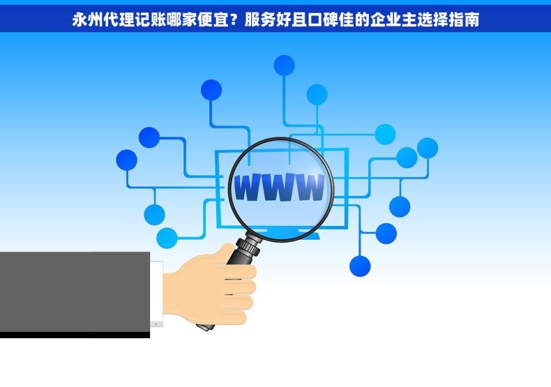 永州代理记账哪家便宜？服务好且口碑佳的企业主选择指南