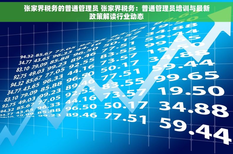 张家界税务的普通管理员 张家界税务：普通管理员培训与最新政策解读行业动态