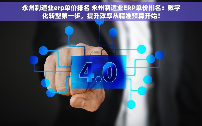 永州制造业erp单价排名 永州制造业ERP单价排名：数字化转型第一步，提升效率从精准预算开始！