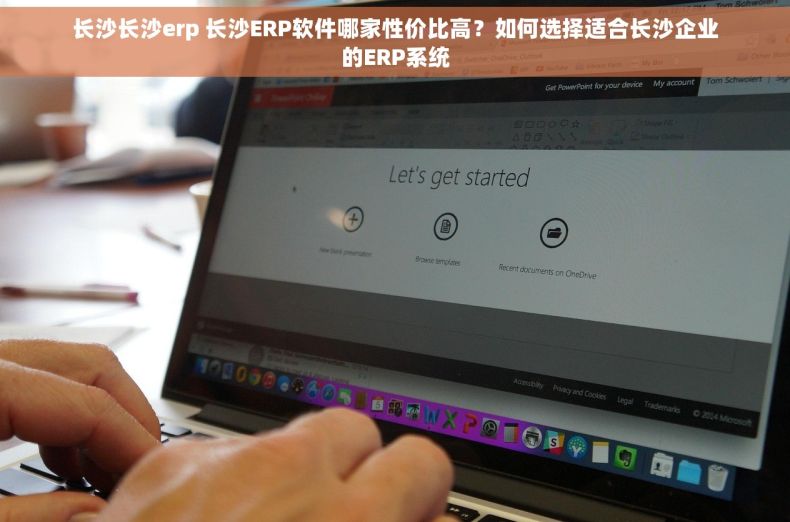 长沙长沙erp 长沙ERP软件哪家性价比高？如何选择适合长沙企业的ERP系统