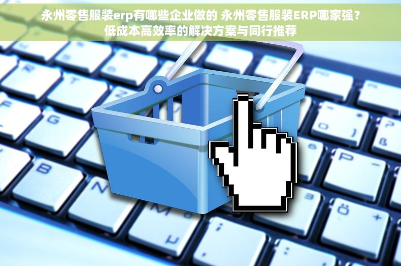永州零售服装erp有哪些企业做的 永州零售服装ERP哪家强？低成本高效率的解决方案与同行推荐