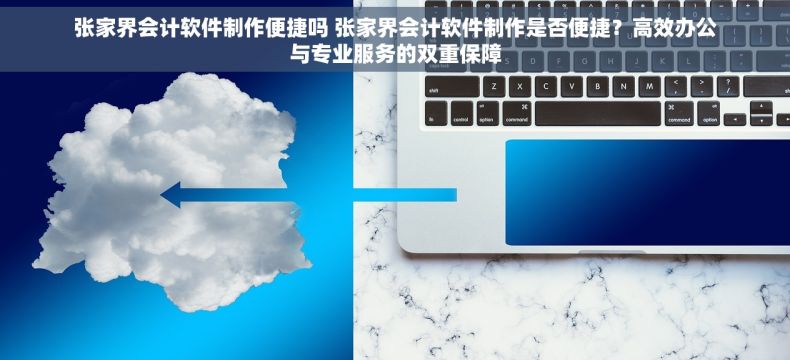 张家界会计软件制作便捷吗 张家界会计软件制作是否便捷？高效办公与专业服务的双重保障