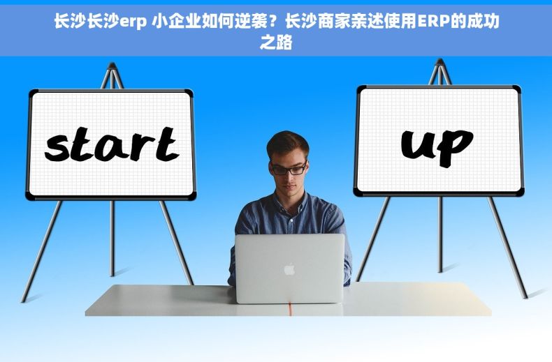 长沙长沙erp 小企业如何逆袭？长沙商家亲述使用ERP的成功之路