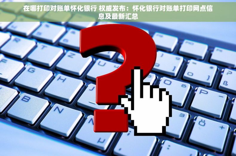 在哪打印对账单怀化银行 权威发布：怀化银行对账单打印网点信息及最新汇总