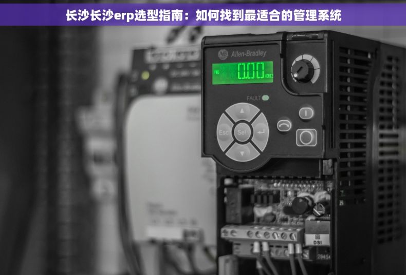 长沙长沙erp选型指南：如何找到最适合的管理系统