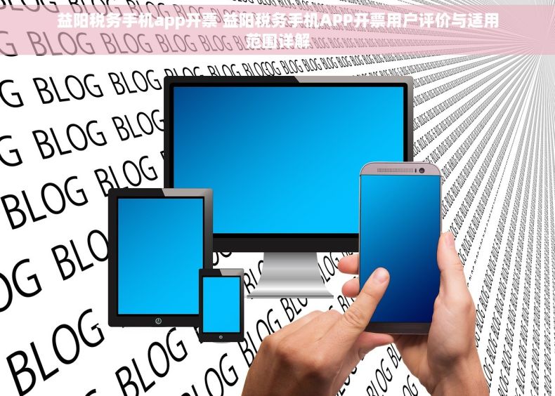 益阳税务手机app开票 益阳税务手机APP开票用户评价与适用范围详解