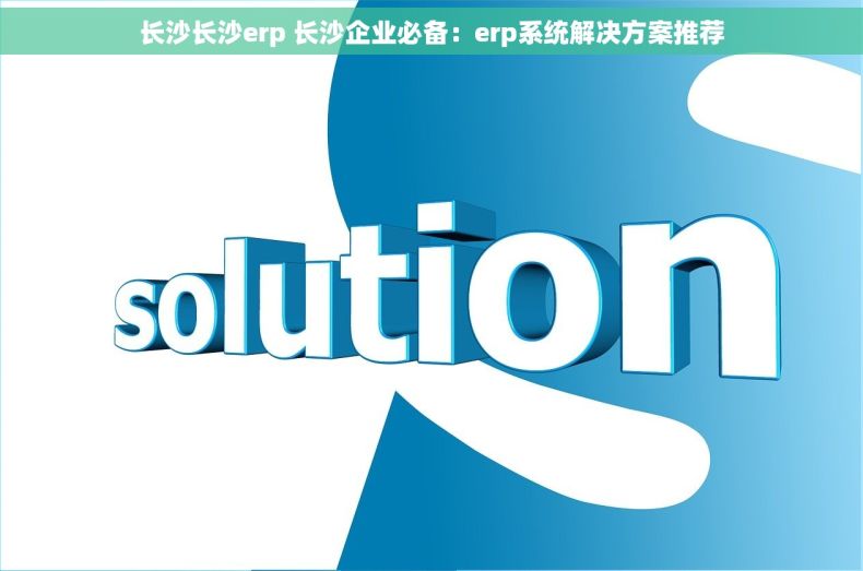 长沙长沙erp 长沙企业必备：erp系统解决方案推荐