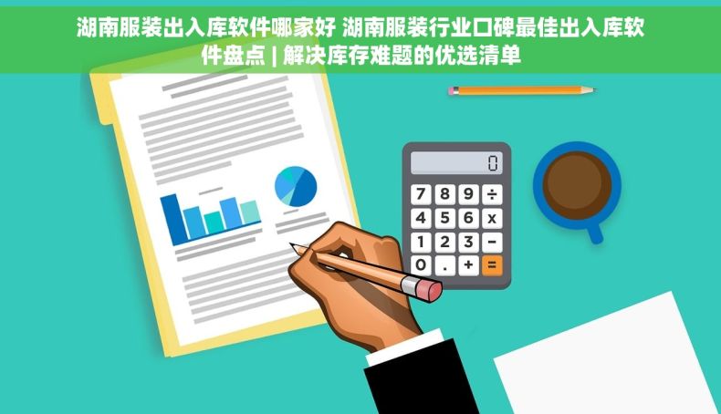 湖南服装出入库软件哪家好 湖南服装行业口碑最佳出入库软件盘点 | 解决库存难题的优选清单