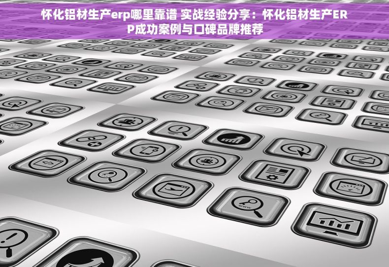 怀化铝材生产erp哪里靠谱 实战经验分享：怀化铝材生产ERP成功案例与口碑品牌推荐