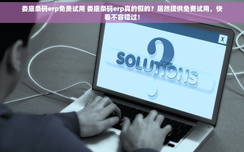 娄底条码erp免费试用 娄底条码erp真的假的？居然提供免费试用，快看不容错过！