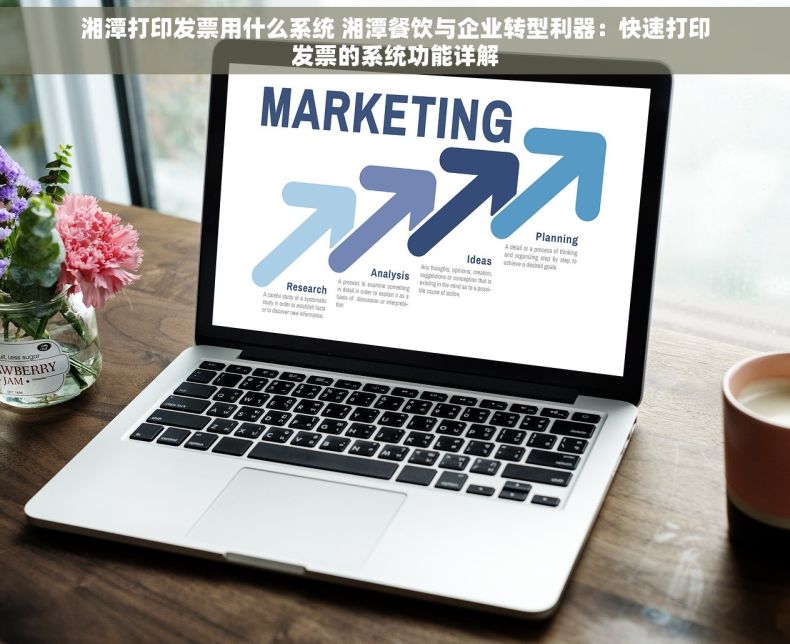 湘潭打印发票用什么系统 湘潭餐饮与企业转型利器：快速打印发票的系统功能详解