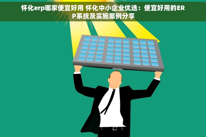 怀化erp哪家便宜好用 怀化中小企业优选：便宜好用的ERP系统及实施案例分享