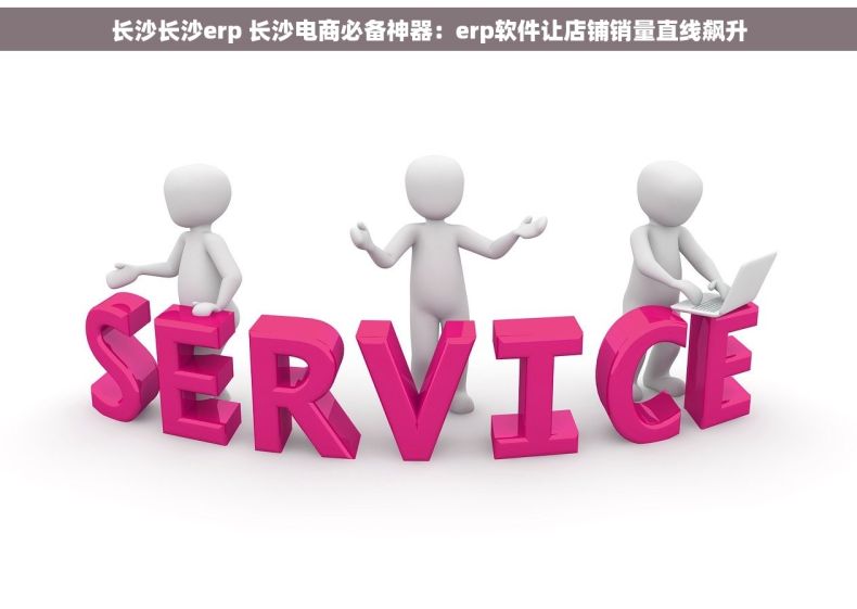 长沙长沙erp 长沙电商必备神器：erp软件让店铺销量直线飙升
