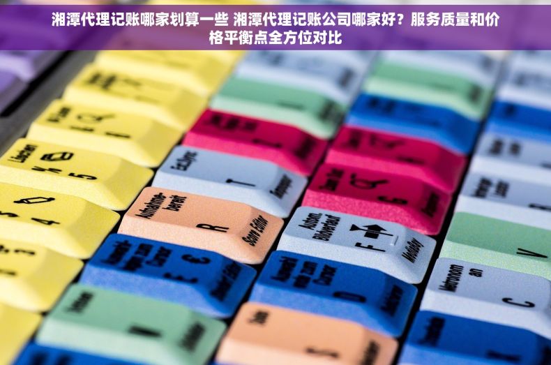 湘潭代理记账哪家划算一些 湘潭代理记账公司哪家好？服务质量和价格平衡点全方位对比