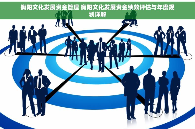 衡阳文化发展资金管理 衡阳文化发展资金绩效评估与年度规划详解