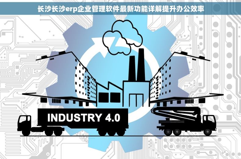 长沙长沙erp企业管理软件最新功能详解提升办公效率