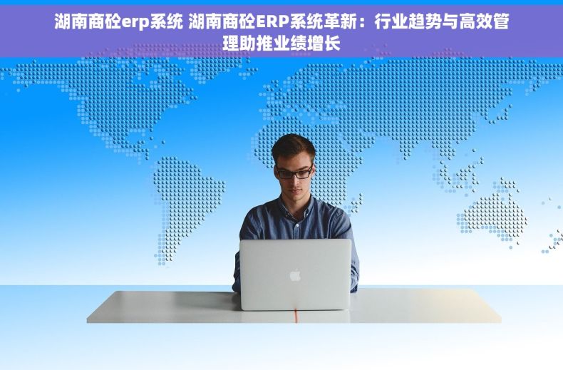 湖南商砼erp系统 湖南商砼ERP系统革新：行业趋势与高效管理助推业绩增长