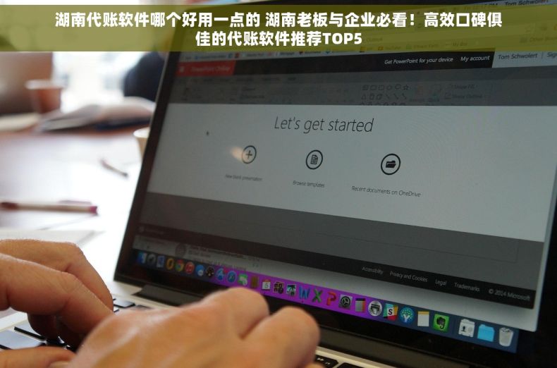湖南代账软件哪个好用一点的 湖南老板与企业必看！高效口碑俱佳的代账软件推荐TOP5