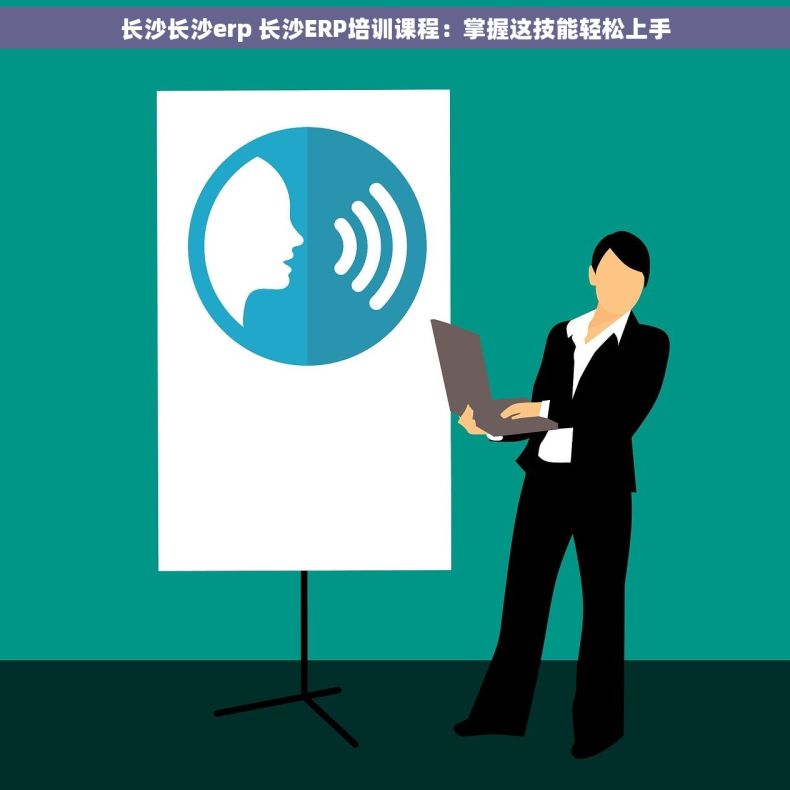 长沙长沙erp 长沙ERP培训课程：掌握这技能轻松上手