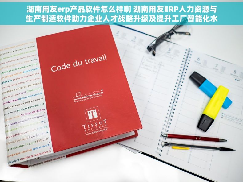 湖南用友erp产品软件怎么样啊 湖南用友ERP人力资源与生产制造软件助力企业人才战略升级及提升工厂智能化水平新版亮点
