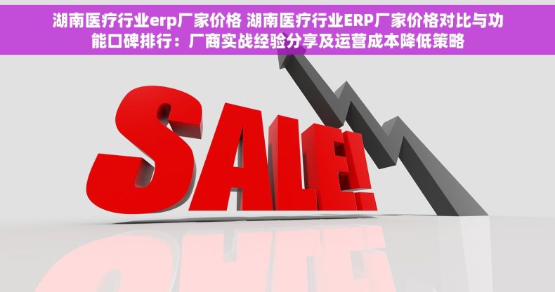 湖南医疗行业erp厂家价格 湖南医疗行业ERP厂家价格对比与功能口碑排行：厂商实战经验分享及运营成本降低策略