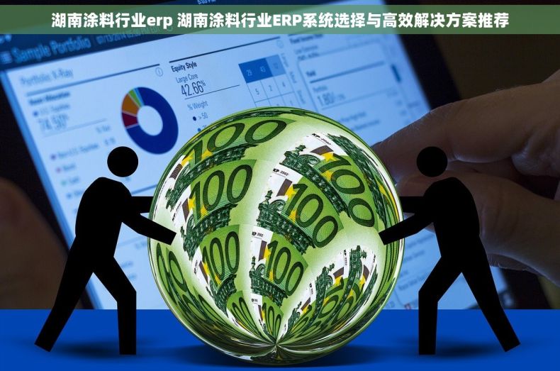 湖南涂料行业erp 湖南涂料行业ERP系统选择与高效解决方案推荐