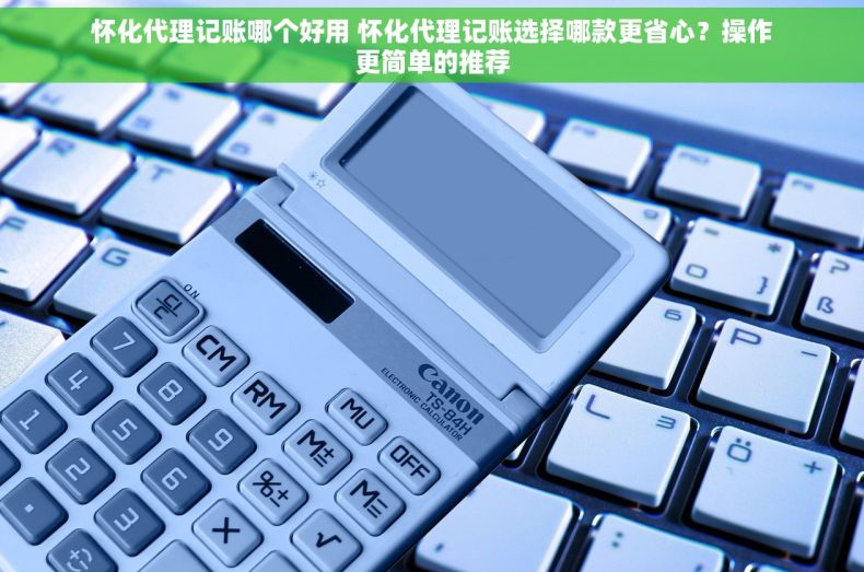 怀化代理记账哪个好用 怀化代理记账选择哪款更省心？操作更简单的推荐