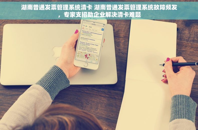 湖南普通发票管理系统清卡 湖南普通发票管理系统故障频发，专家支招助企业解决清卡难题