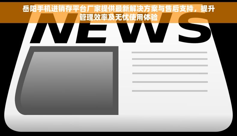 岳阳手机进销存平台厂家提供最新解决方案与售后支持，提升管理效率及无忧使用体验