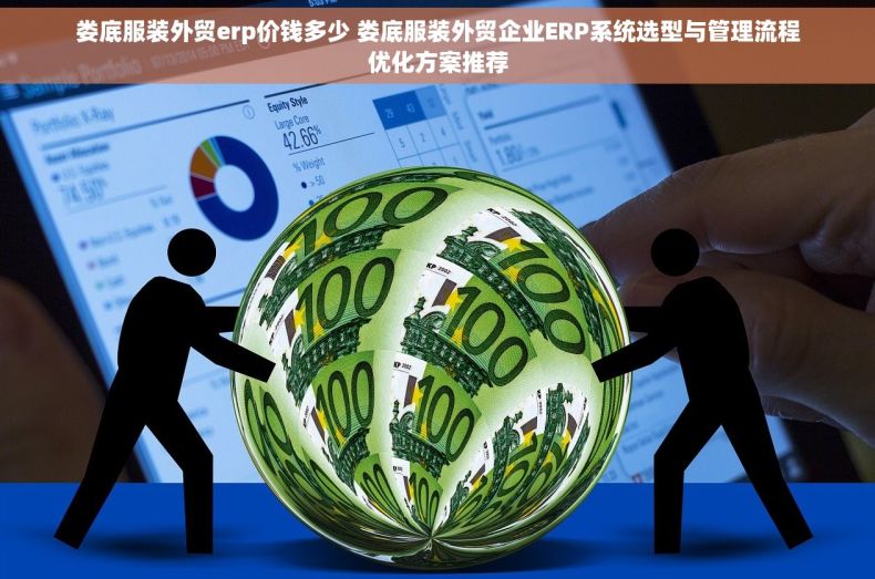 娄底服装外贸erp价钱多少 娄底服装外贸企业ERP系统选型与管理流程优化方案推荐