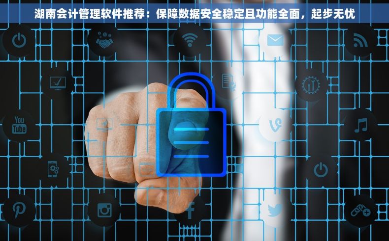湖南会计管理软件推荐：保障数据安全稳定且功能全面，起步无忧
