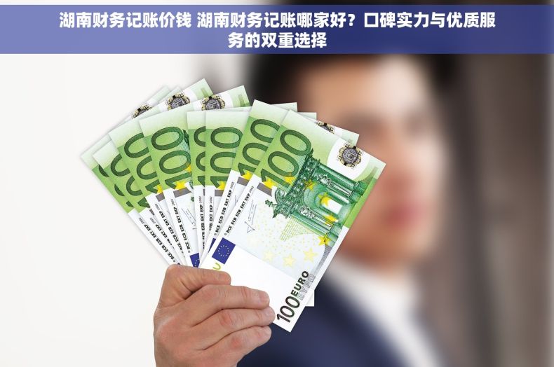 湖南财务记账价钱 湖南财务记账哪家好？口碑实力与优质服务的双重选择
