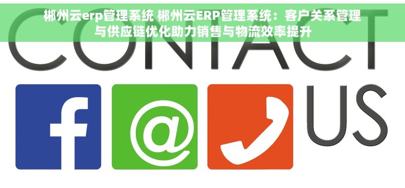 郴州云erp管理系统 郴州云ERP管理系统：客户关系管理与供应链优化助力销售与物流效率提升