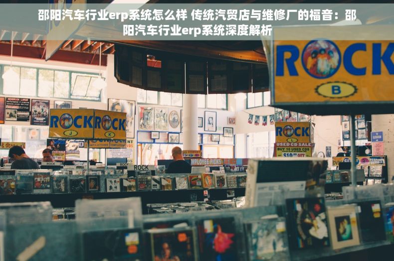 邵阳汽车行业erp系统怎么样 传统汽贸店与维修厂的福音：邵阳汽车行业erp系统深度解析