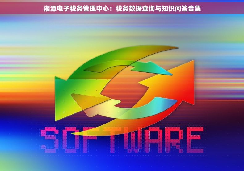 湘潭电子税务管理中心：税务数据查询与知识问答合集