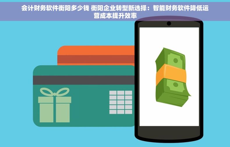 会计财务软件衡阳多少钱 衡阳企业转型新选择：智能财务软件降低运营成本提升效率
