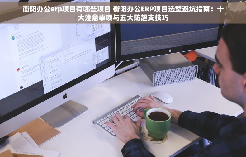 衡阳办公erp项目有哪些项目 衡阳办公ERP项目选型避坑指南：十大注意事项与五大防超支技巧