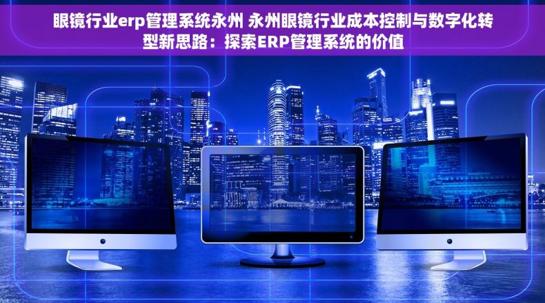 眼镜行业erp管理系统永州 永州眼镜行业成本控制与数字化转型新思路：探索ERP管理系统的价值