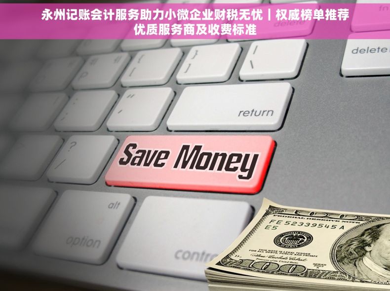永州记账会计服务助力小微企业财税无忧｜权威榜单推荐优质服务商及收费标准