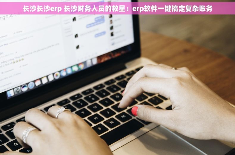 长沙长沙erp 长沙财务人员的救星：erp软件一键搞定复杂账务