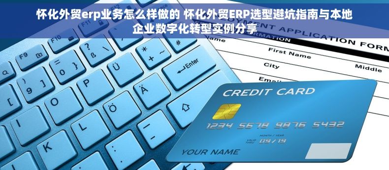 怀化外贸erp业务怎么样做的 怀化外贸ERP选型避坑指南与本地企业数字化转型实例分享