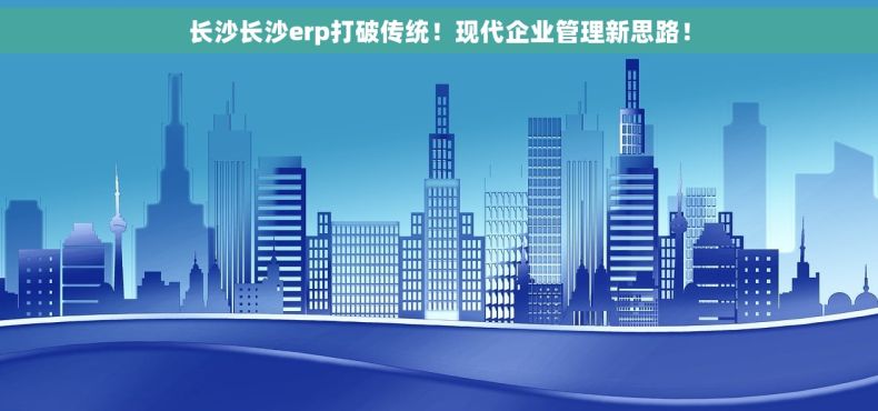 长沙长沙erp打破传统！现代企业管理新思路！
