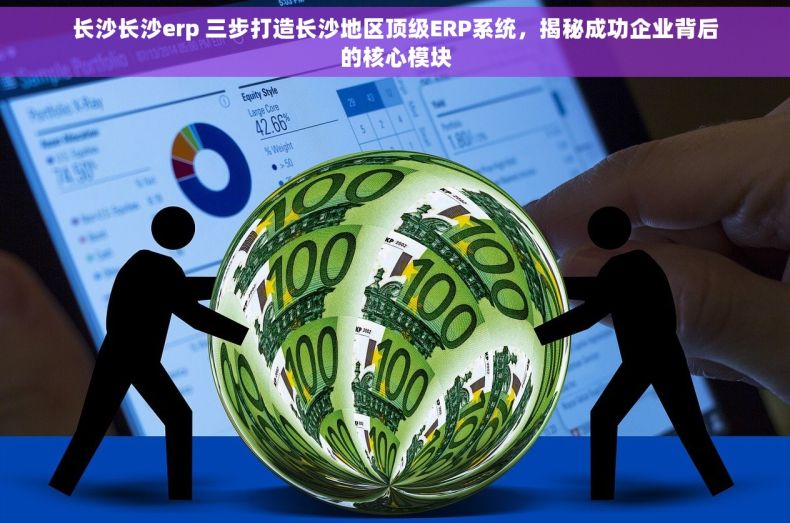 长沙长沙erp 三步打造长沙地区顶级ERP系统，揭秘成功企业背后的核心模块