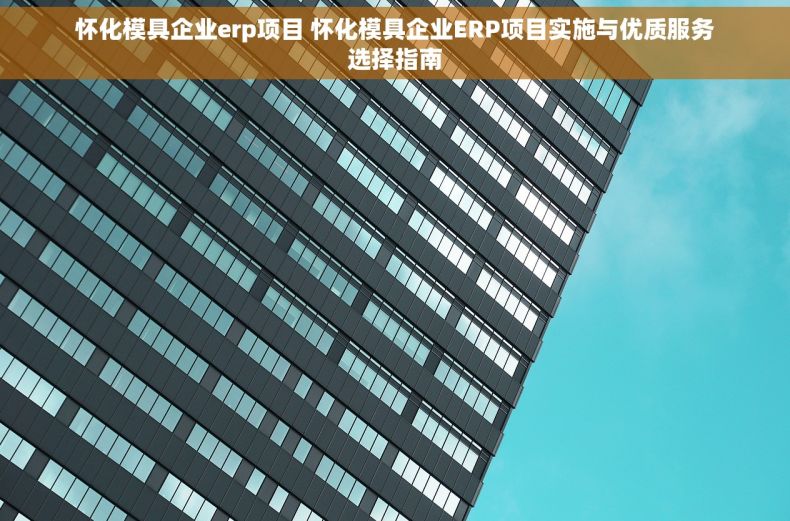 怀化模具企业erp项目 怀化模具企业ERP项目实施与优质服务选择指南