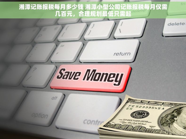 湘潭记账报税每月多少钱 湘潭小型公司记账报税每月仅需几百元，合理规划最低只需起