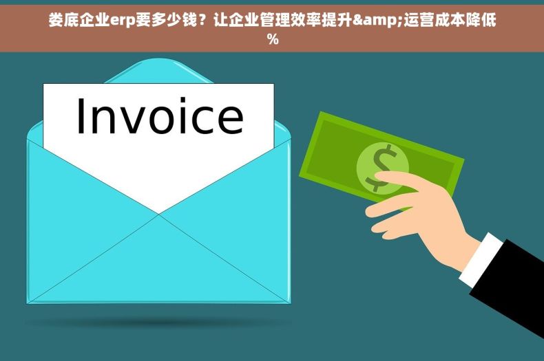 娄底企业erp要多少钱？让企业管理效率提升&运营成本降低%