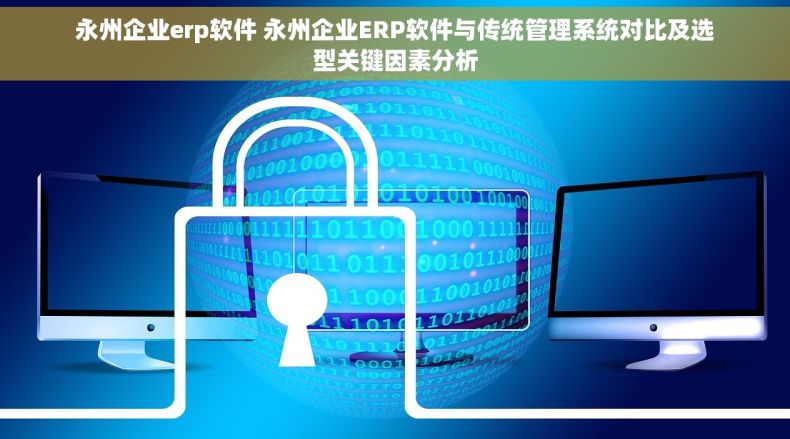 永州企业erp软件 永州企业ERP软件与传统管理系统对比及选型关键因素分析