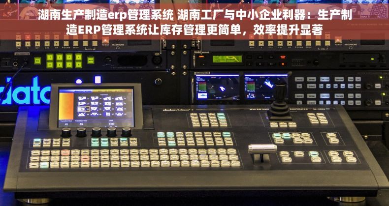 湖南生产制造erp管理系统 湖南工厂与中小企业利器：生产制造ERP管理系统让库存管理更简单，效率提升显著