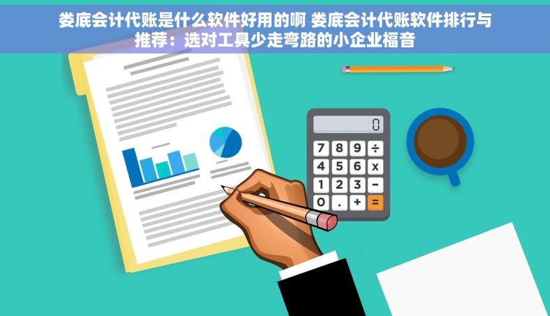 娄底会计代账是什么软件好用的啊 娄底会计代账软件排行与推荐：选对工具少走弯路的小企业福音