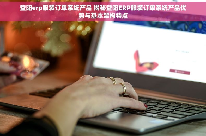 益阳erp服装订单系统产品 揭秘益阳ERP服装订单系统产品优势与基本架构特点